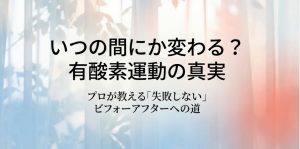 有酸素運動の真実と、プロが教える失敗しないビフォーアフターへの道。いつの間にか体が変わるメカニズムを解説。